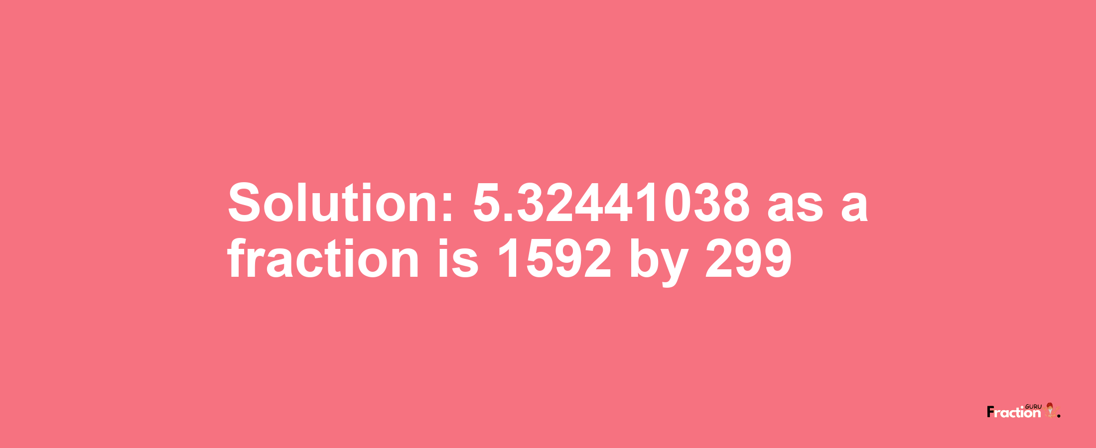 Solution:5.32441038 as a fraction is 1592/299